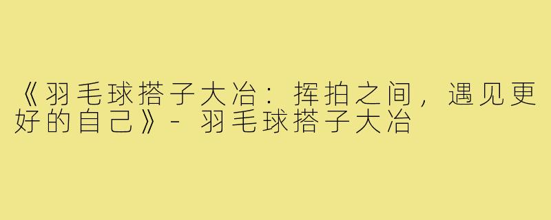 《羽毛球搭子大冶：挥拍之间，遇见更好的自己》-羽毛球搭子大冶