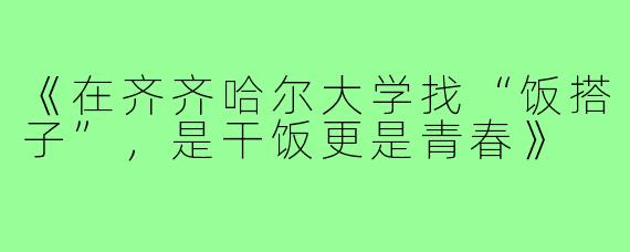 《在齐齐哈尔大学找“饭搭子”，是干饭更是青春》