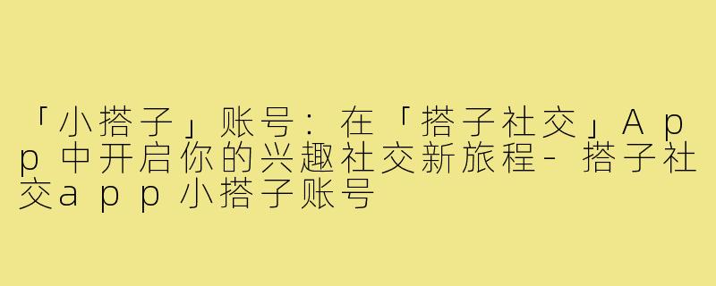 「小搭子」账号：在「搭子社交」App中开启你的兴趣社交新旅程-搭子社交app小搭子账号