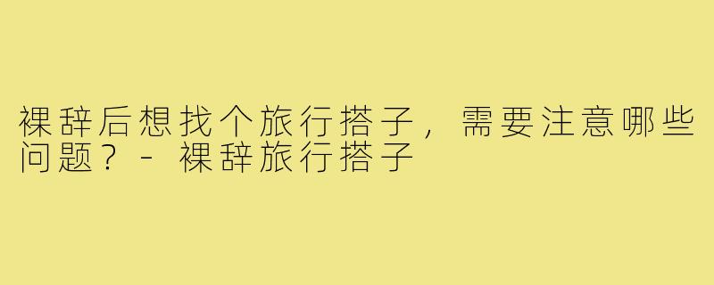 裸辞后想找个旅行搭子，需要注意哪些问题？