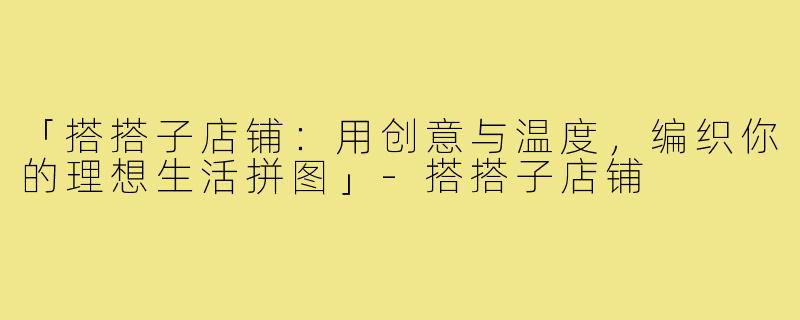 「搭搭子店铺：用创意与温度，编织你的理想生活拼图」-搭搭子店铺