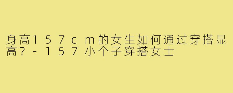 身高157cm的女生如何通过穿搭显高?-157小个子穿搭女士