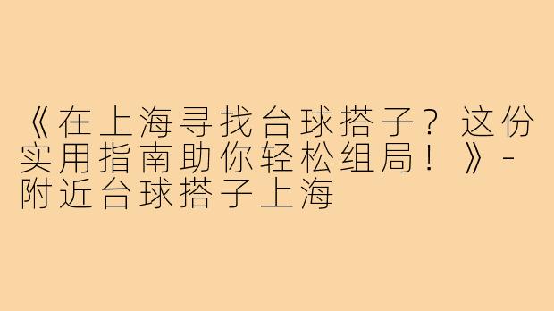 《在上海寻找台球搭子？这份实用指南助你轻松组局！》-附近台球搭子上海