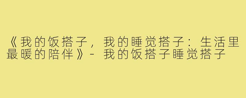 《我的饭搭子，我的睡觉搭子：生活里最暖的陪伴》
