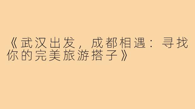 《武汉出发，成都相遇：寻找你的完美旅游搭子》