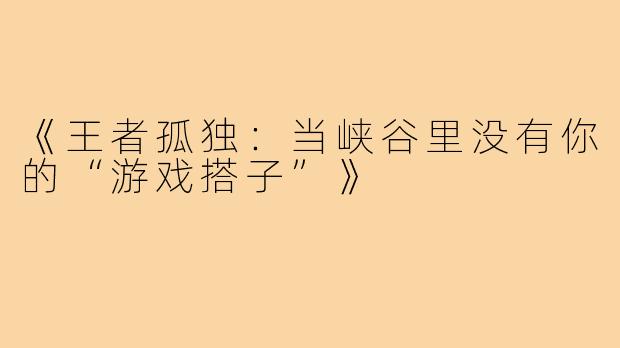 《王者孤独：当峡谷里没有你的“游戏搭子”》
