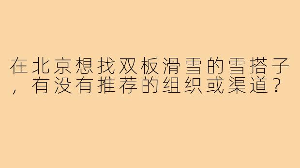 在北京想找双板滑雪的雪搭子,有没有推荐的组织或渠道?