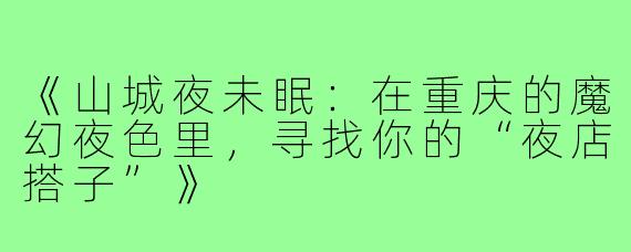 《山城夜未眠：在重庆的魔幻夜色里，寻找你的“夜店搭子”》