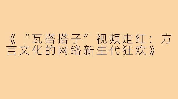 《“瓦搭搭子”视频走红：方言文化的网络新生代狂欢》