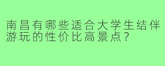 南昌有哪些适合大学生结伴游玩的性价比高景点?