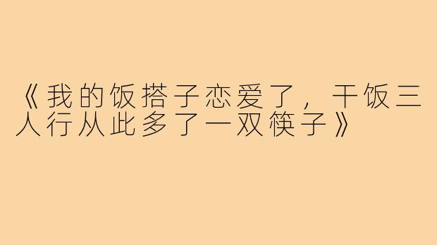 《我的饭搭子恋爱了，干饭三人行从此多了一双筷子》