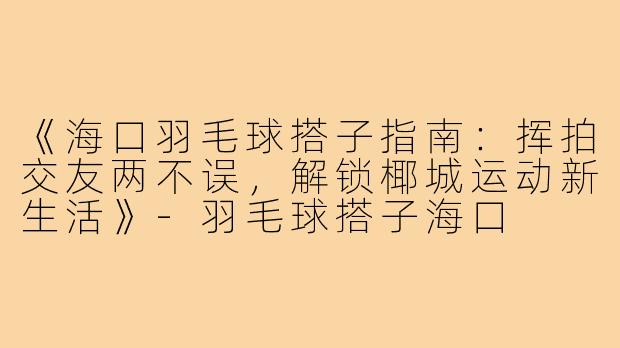 《海口羽毛球搭子指南：挥拍交友两不误，解锁椰城运动新生活》-羽毛球搭子海口