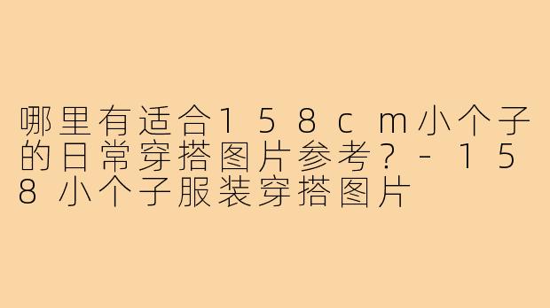 哪里有适合158cm小个子的日常穿搭图片参考？-158小个子服装穿搭图片