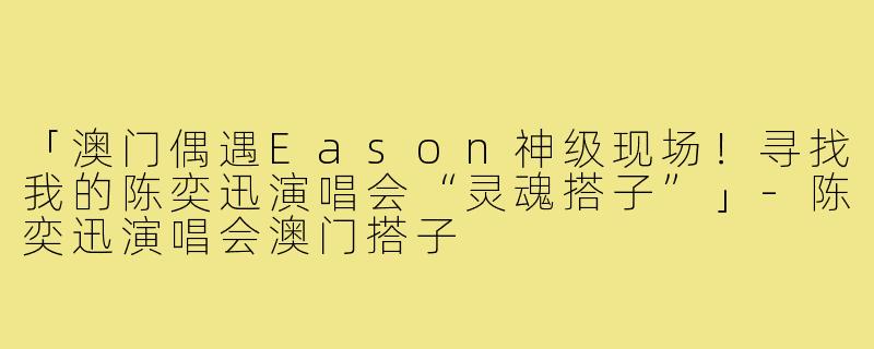 「澳门偶遇Eason神级现场！寻找我的陈奕迅演唱会“灵魂搭子”」