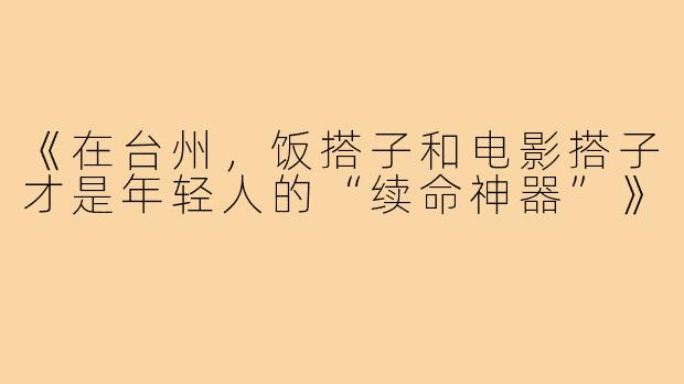 《在台州,饭搭子和电影搭子才是年轻人的“续命神器”》