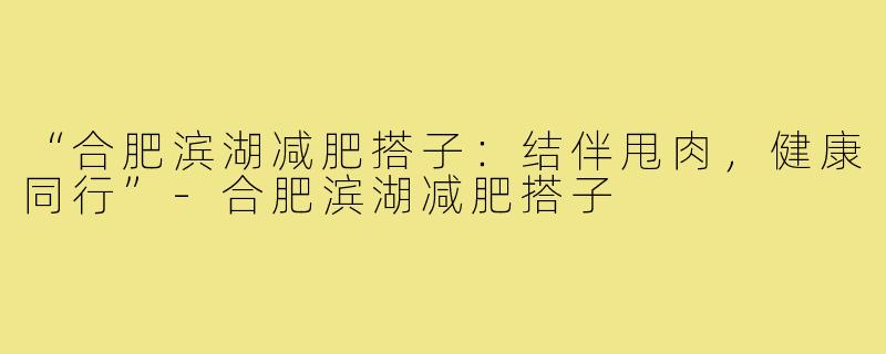 “合肥滨湖减肥搭子：结伴甩肉，健康同行”-合肥滨湖减肥搭子