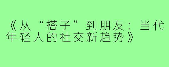 《从“搭子”到朋友：当代年轻人的社交新趋势》