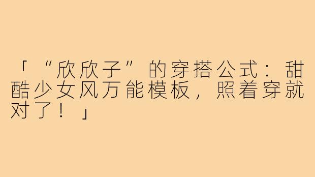 「“欣欣子”的穿搭公式：甜酷少女风万能模板，照着穿就对了！」