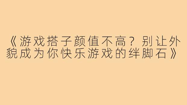 《游戏搭子颜值不高？别让外貌成为你快乐游戏的绊脚石》