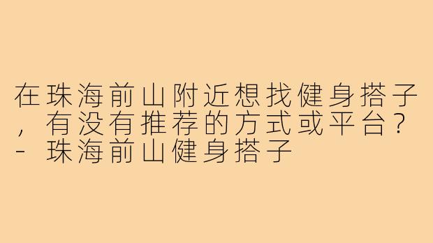 在珠海前山附近想找健身搭子，有没有推荐的方式或平台？-珠海前山健身搭子