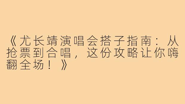 《尤长靖演唱会搭子指南：从抢票到合唱，这份攻略让你嗨翻全场！》