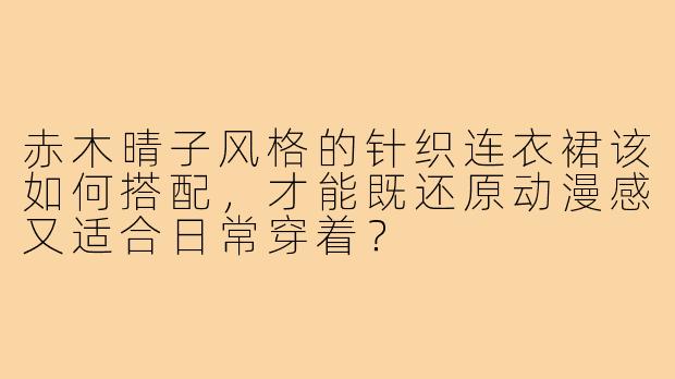 赤木晴子风格的针织连衣裙该如何搭配，才能既还原动漫感又适合日常穿着？