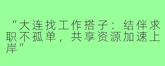 “大连找工作搭子：结伴求职不孤单，共享资源加速上岸”