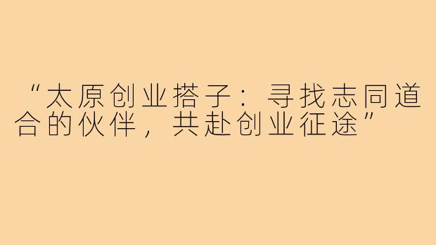 “太原创业搭子:寻找志同道合的伙伴,共赴创业征途”
