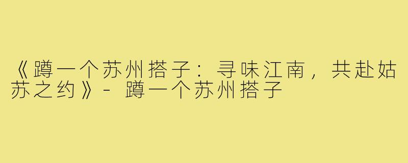 《蹲一个苏州搭子:寻味江南,共赴姑苏之约》-蹲一个苏州搭子