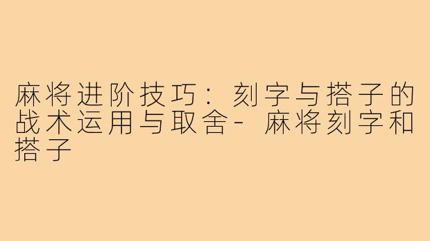 麻将进阶技巧：刻字与搭子的战术运用与取舍-麻将刻字和搭子