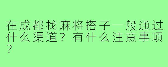 在成都找麻将搭子一般通过什么渠道？有什么注意事项？