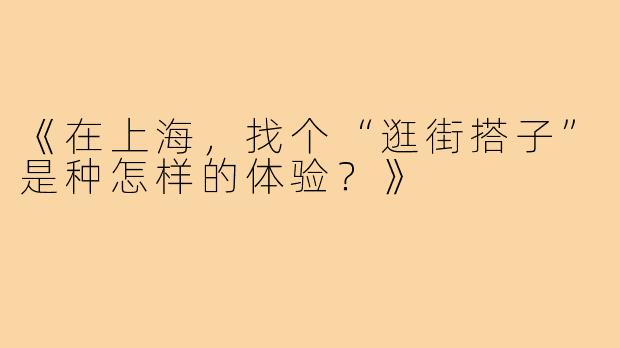 《在上海，找个“逛街搭子”是种怎样的体验？》