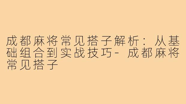 成都麻将常见搭子解析：从基础组合到实战技巧-成都麻将常见搭子