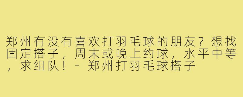 郑州有没有喜欢打羽毛球的朋友?想找固定搭子,周末或晚上约球,水平中等,求组队!-郑州打羽毛球搭子