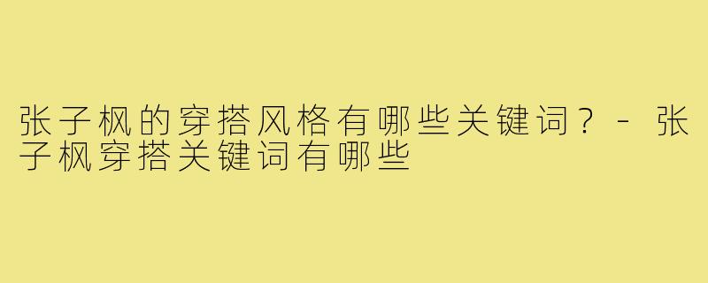 张子枫的穿搭风格有哪些关键词？-张子枫穿搭关键词有哪些