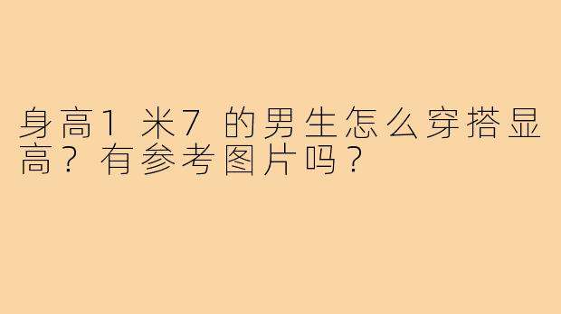 身高1米7的男生怎么穿搭显高?有参考图片吗?