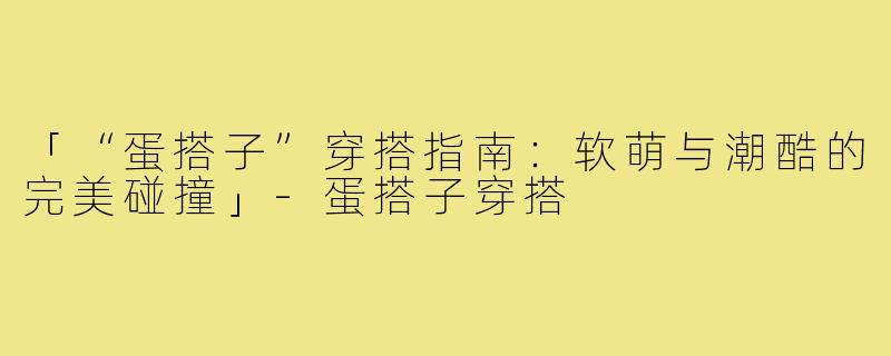 「“蛋搭子”穿搭指南:软萌与潮酷的完美碰撞」-蛋搭子穿搭