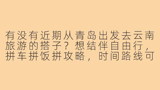 有没有近期从青岛出发去云南旅游的搭子?想结伴自由行,拼车拼饭拼攻略,时间路线可商量!