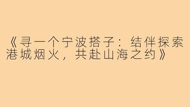 《寻一个宁波搭子：结伴探索港城烟火，共赴山海之约》