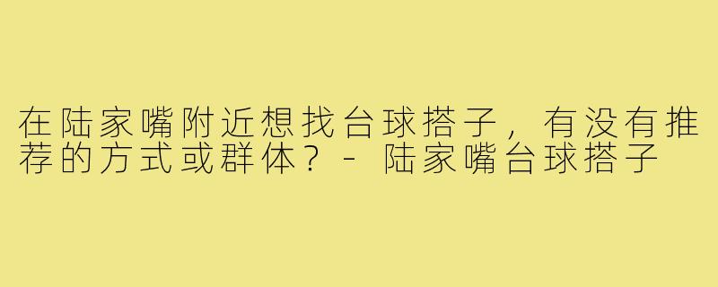 在陆家嘴附近想找台球搭子,有没有推荐的方式或群体?-陆家嘴台球搭子