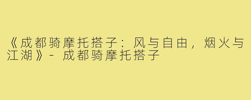 《成都骑摩托搭子：风与自由，烟火与江湖》-成都骑摩托搭子