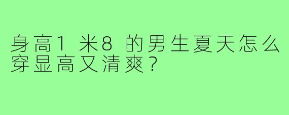 身高1米8的男生夏天怎么穿显高又清爽？