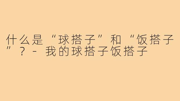 什么是“球搭子”和“饭搭子”?-我的球搭子饭搭子