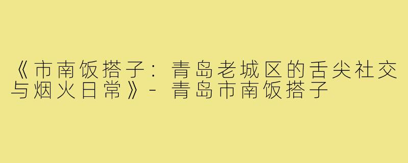 《市南饭搭子:青岛老城区的舌尖社交与烟火日常》-青岛市南饭搭子