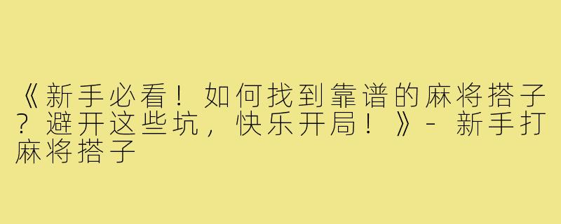 《新手必看！如何找到靠谱的麻将搭子？避开这些坑，快乐开局！》-新手打麻将搭子