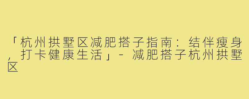 「杭州拱墅区减肥搭子指南：结伴瘦身，打卡健康生活」-减肥搭子杭州拱墅区