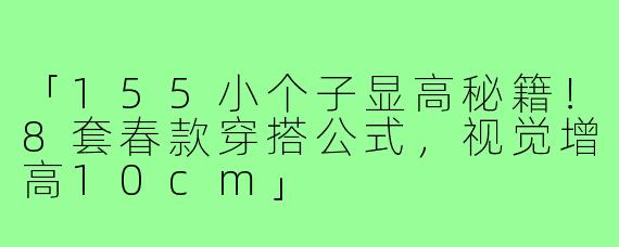「155小个子显高秘籍！8套春款穿搭公式，视觉增高10cm」