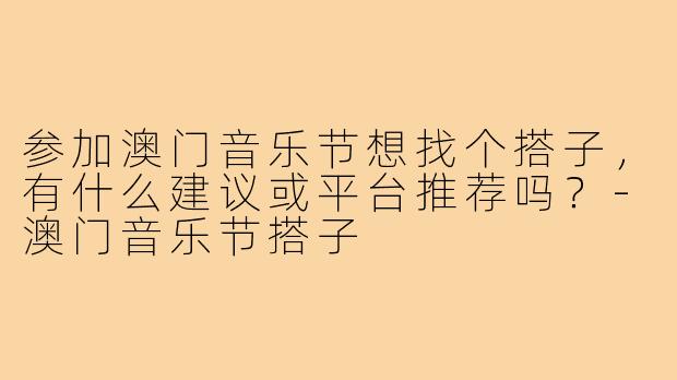 参加澳门音乐节想找个搭子，有什么建议或平台推荐吗？