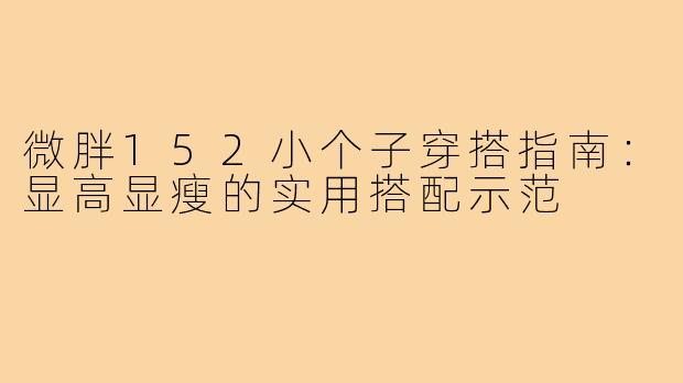 微胖152小个子穿搭指南：显高显瘦的实用搭配示范