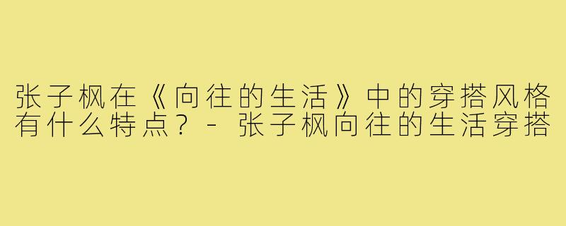 张子枫在《向往的生活》中的穿搭风格有什么特点?-张子枫向往的生活穿搭